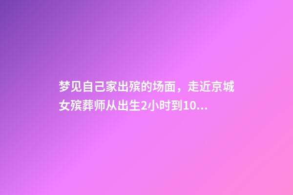 梦见自己家出殡的场面，走近京城女殡葬师从出生2小时到104岁-第1张-观点-玄机派