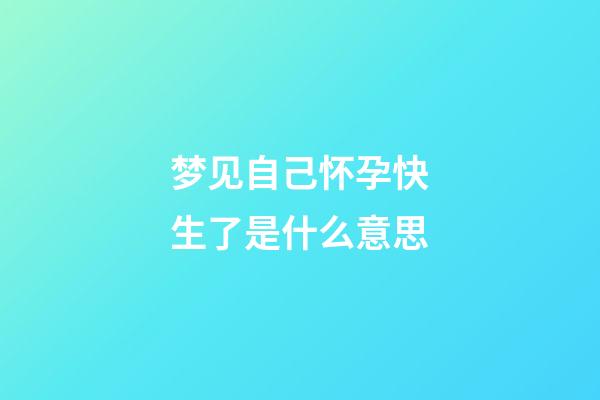 梦见自己怀孕快生了是什么意思