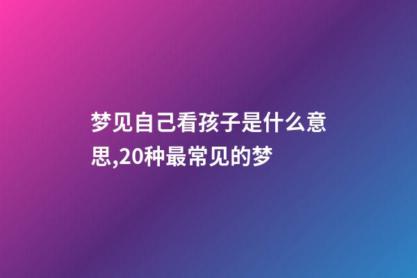梦见自己看孩子是什么意思,20种最常见的梦-第1张-观点-玄机派
