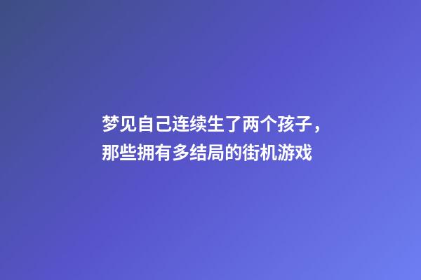 梦见自己连续生了两个孩子，那些拥有多结局的街机游戏-第1张-观点-玄机派