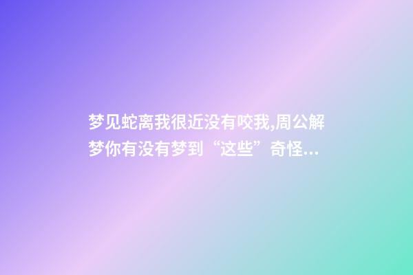 梦见蛇离我很近没有咬我,周公解梦你有没有梦到“这些”奇怪的梦-第1张-观点-玄机派