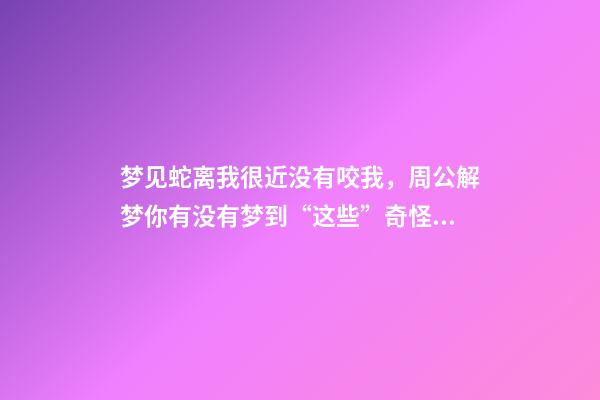 梦见蛇离我很近没有咬我，周公解梦你有没有梦到“这些”奇怪的梦-第1张-观点-玄机派