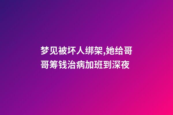 梦见被坏人绑架,她给哥哥筹钱治病加班到深夜-第1张-观点-玄机派
