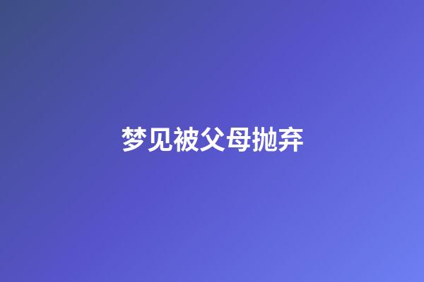 梦见被父母抛弃