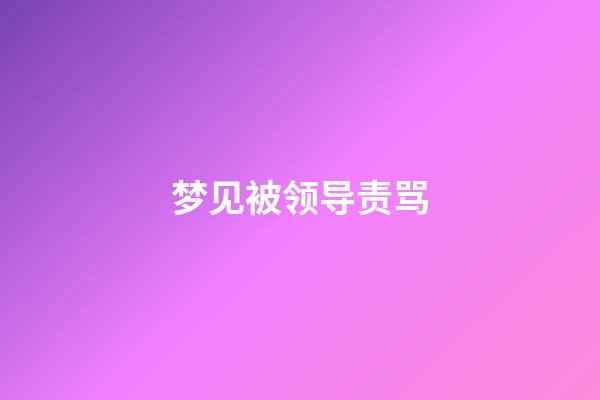 梦见被领导责骂