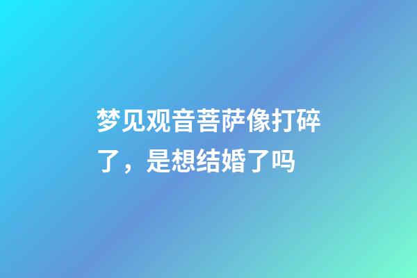 梦见观音菩萨像打碎了，是想结婚了吗-第1张-观点-玄机派