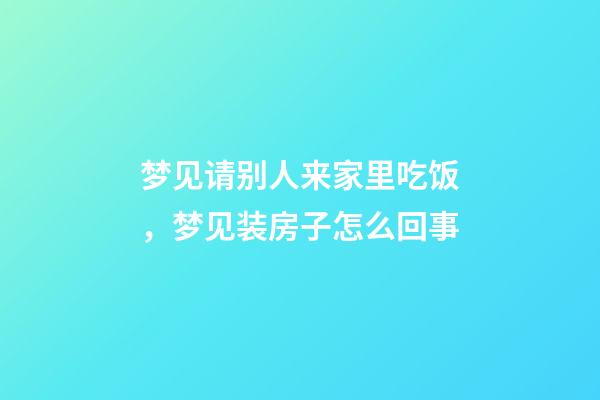 梦见请别人来家里吃饭，梦见装房子怎么回事-第1张-观点-玄机派