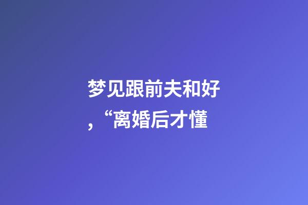 梦见跟前夫和好,“离婚后才懂-第1张-观点-玄机派