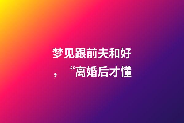 梦见跟前夫和好，“离婚后才懂-第1张-观点-玄机派