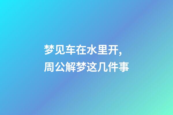 梦见车在水里开,周公解梦这几件事-第1张-观点-玄机派