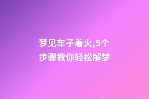 梦见车子着火,5个步骤教你轻松解梦-第1张-观点-玄机派