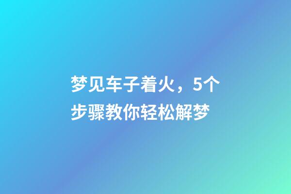 梦见车子着火，5个步骤教你轻松解梦-第1张-观点-玄机派