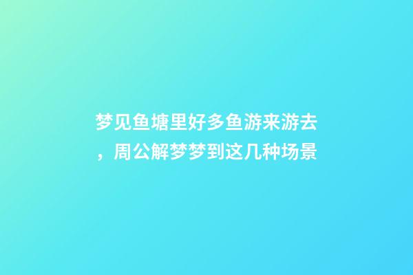 梦见鱼塘里好多鱼游来游去，周公解梦梦到这几种场景-第1张-观点-玄机派
