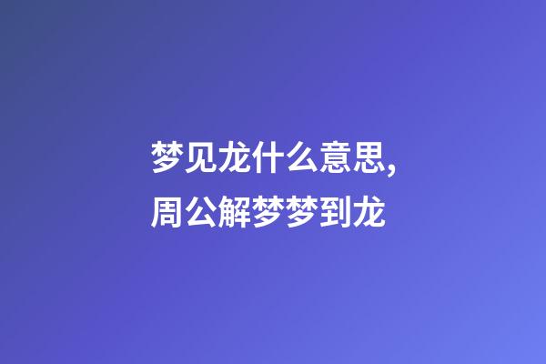 梦见龙什么意思,周公解梦梦到龙