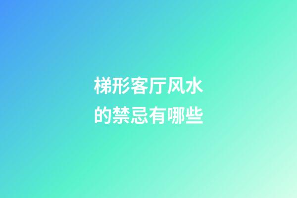 梯形客厅风水的禁忌有哪些