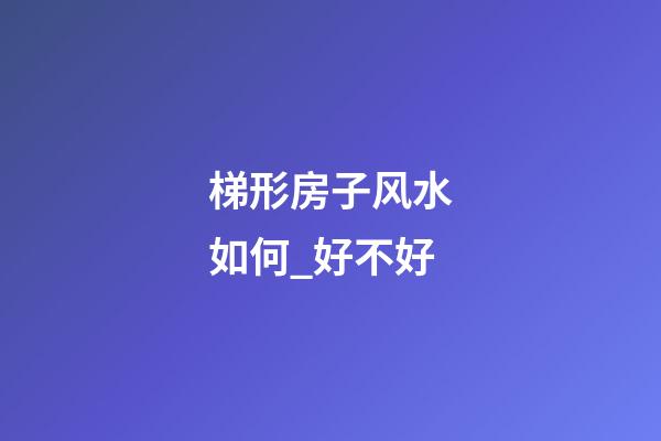 梯形房子风水如何_好不好