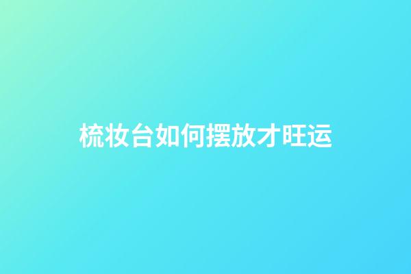 梳妆台如何摆放才旺运