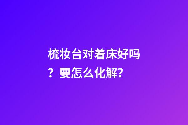 梳妆台对着床好吗？要怎么化解？