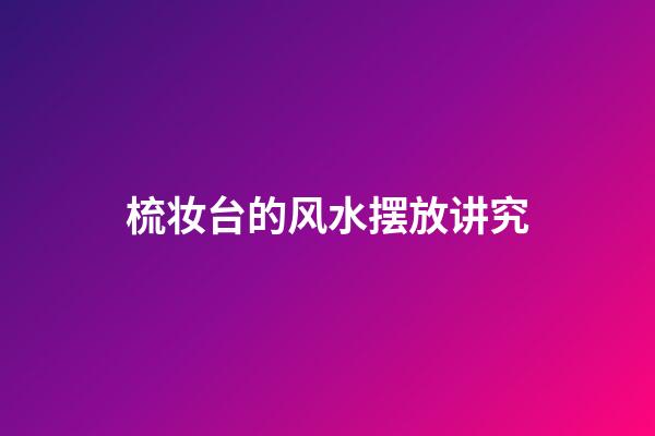 梳妆台的风水摆放讲究