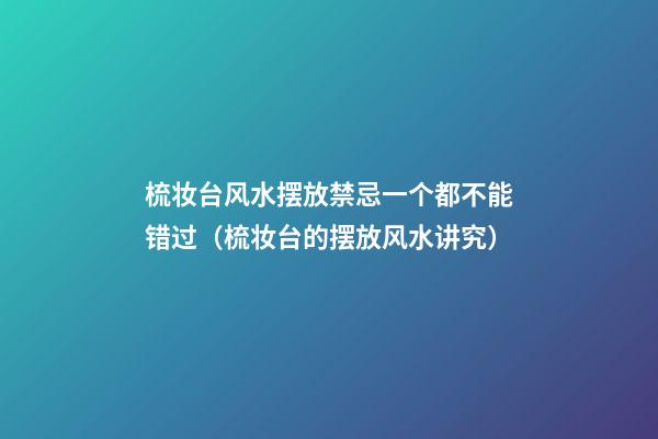 梳妆台风水摆放禁忌一个都不能错过（梳妆台的摆放风水讲究）