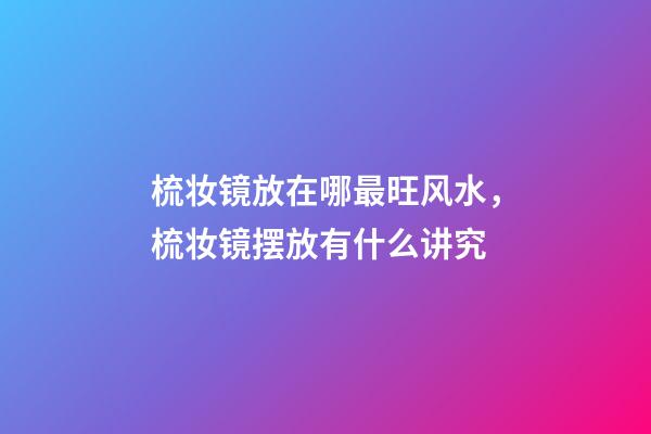 梳妆镜放在哪最旺风水，梳妆镜摆放有什么讲究