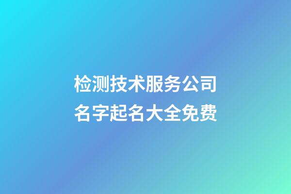 检测技术服务公司名字起名大全免费-第1张-公司起名-玄机派
