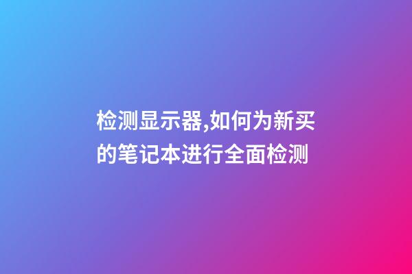检测显示器,如何为新买的笔记本进行全面检测-第1张-观点-玄机派