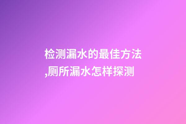 检测漏水的最佳方法,厕所漏水怎样探测-第1张-观点-玄机派