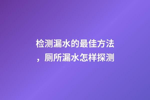 检测漏水的最佳方法，厕所漏水怎样探测