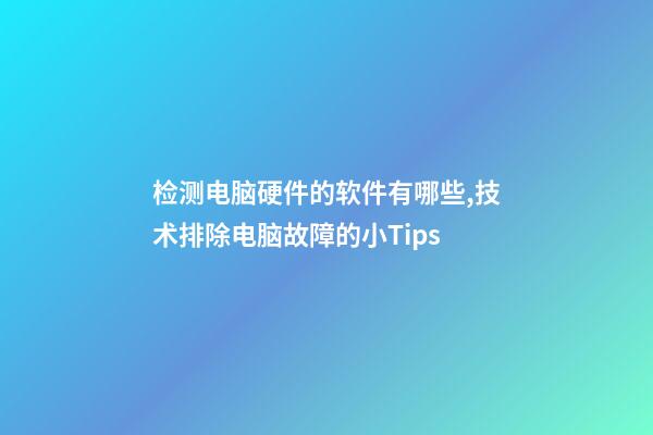 检测电脑硬件的软件有哪些,技术排除电脑故障的小Tips-第1张-观点-玄机派