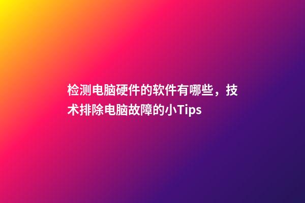 检测电脑硬件的软件有哪些，技术排除电脑故障的小Tips-第1张-观点-玄机派