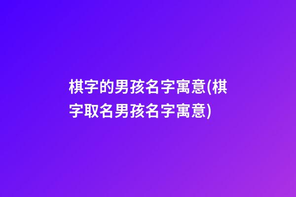 棋字的男孩名字寓意(棋字取名男孩名字寓意)