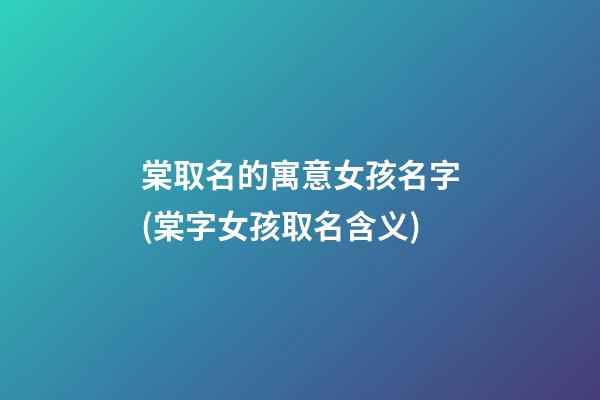 棠取名的寓意女孩名字(棠字女孩取名含义)