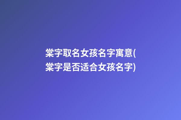 棠字取名女孩名字寓意(棠字是否适合女孩名字)