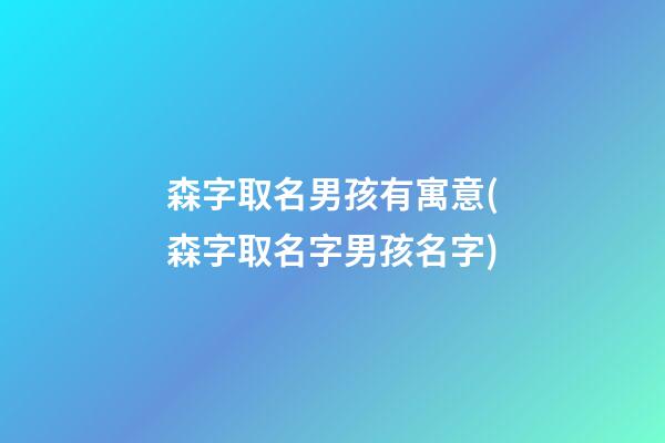 森字取名男孩有寓意(森字取名字男孩名字)