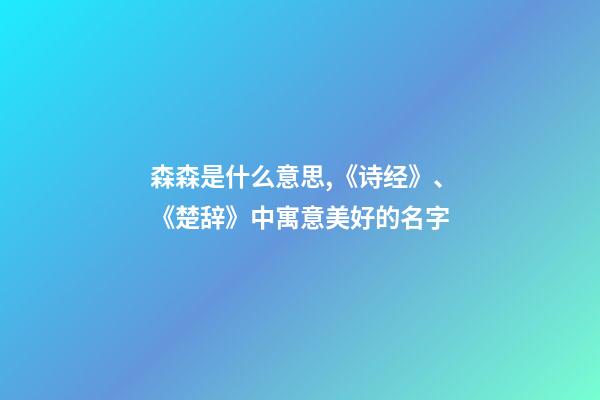森森是什么意思,《诗经》、《楚辞》中寓意美好的名字-第1张-观点-玄机派