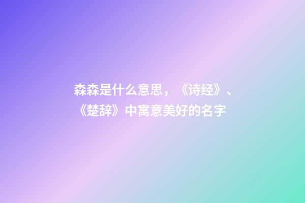 森森是什么意思，《诗经》、《楚辞》中寓意美好的名字-第1张-观点-玄机派