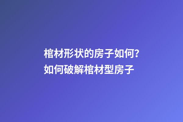 棺材形状的房子如何？如何破解棺材型房子