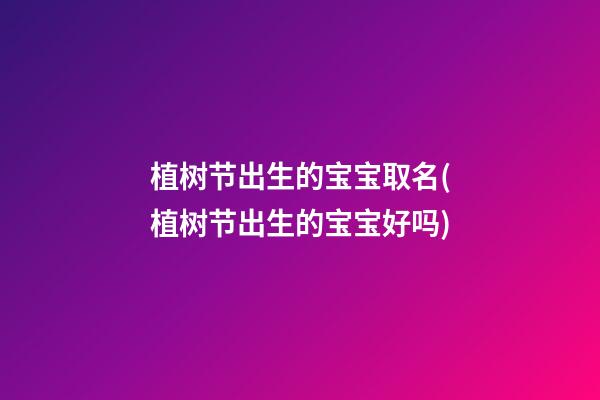植树节出生的宝宝取名(植树节出生的宝宝好吗)