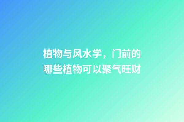 植物与风水学，门前的哪些植物可以聚气旺财