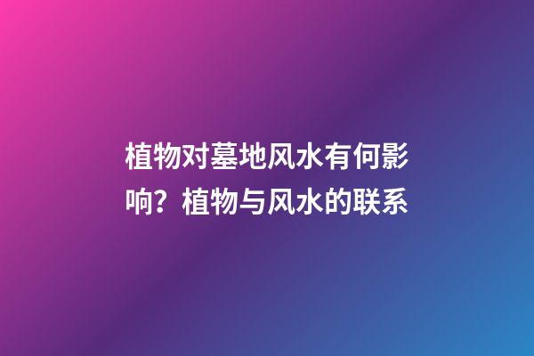 植物对墓地风水有何影响？植物与风水的联系