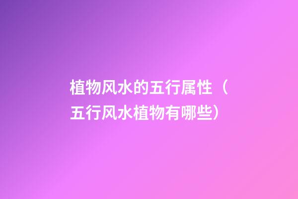 植物风水的五行属性（五行风水植物有哪些）