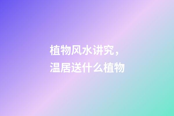 植物风水讲究，温居送什么植物