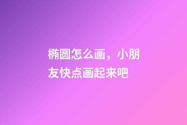 椭圆怎么画，小朋友快点画起来吧-第1张-观点-玄机派