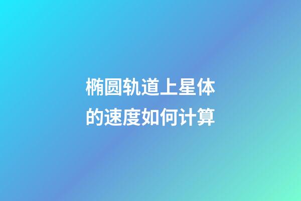 椭圆轨道上星体的速度如何计算-第1张-星座运势-玄机派