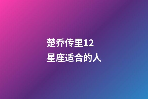 楚乔传里12星座适合的人-第1张-星座运势-玄机派