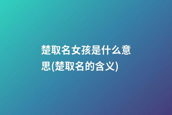 楚取名女孩是什么意思(楚取名的含义)