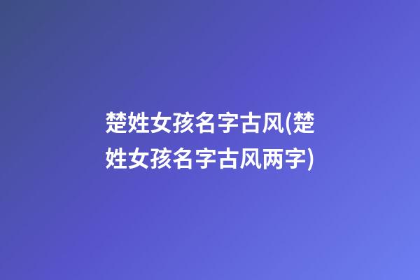楚姓女孩名字古风(楚姓女孩名字古风两字)
