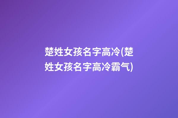 楚姓女孩名字高冷(楚姓女孩名字高冷霸气)