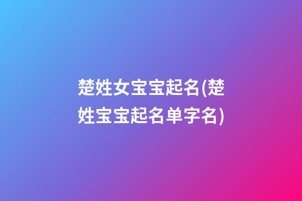 楚姓女宝宝起名(楚姓宝宝起名单字名)